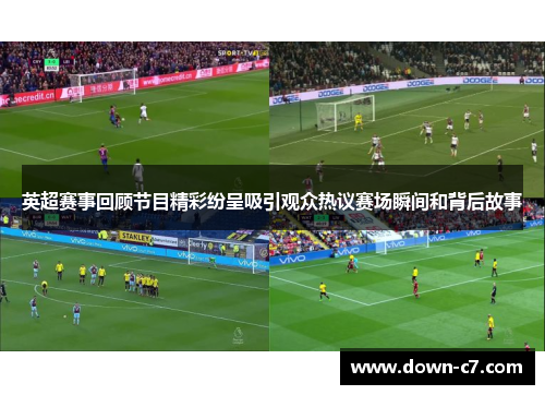 英超赛事回顾节目精彩纷呈吸引观众热议赛场瞬间和背后故事 英超赛事回顾节目精彩纷呈吸引观众热议赛场瞬间和背后故事