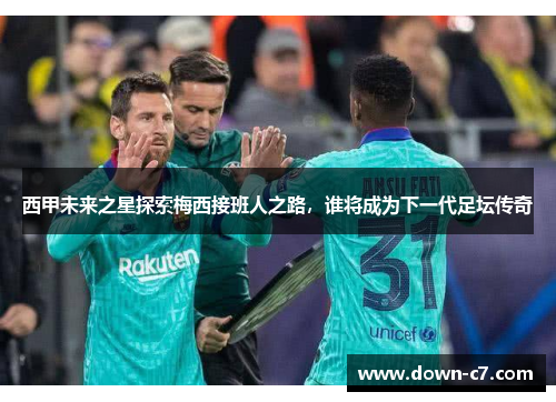西甲未来之星探索梅西接班人之路,谁将成为下一代足坛传奇 西甲未来之星探索梅西接班人之路,谁将成为下一代足坛传奇