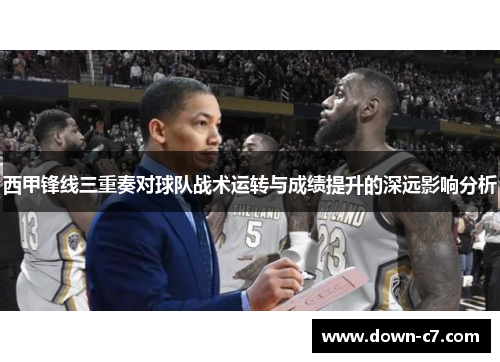 西甲锋线三重奏对球队战术运转与成绩提升的深远影响分析 西甲锋线三重奏对球队战术运转与成绩提升的深远影响分析