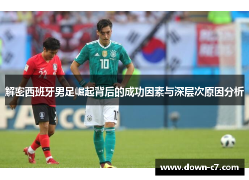 解密西班牙男足崛起背后的成功因素与深层次原因分析 解密西班牙男足崛起背后的成功因素与深层次原因分析