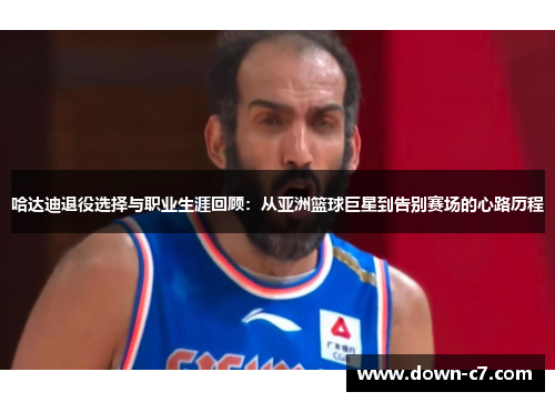 哈达迪退役选择与职业生涯回顾:从亚洲篮球巨星到告别赛场的心路历程 哈达迪退役选择与职业生涯回顾:从亚洲篮球巨星到告别赛场的心路历程
