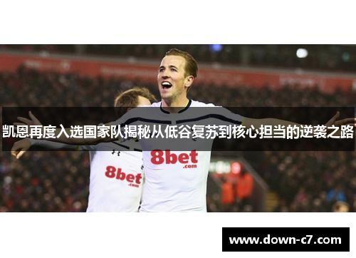 凯恩再度入选国家队揭秘从低谷复苏到核心担当的逆袭之路 凯恩再度入选国家队揭秘从低谷复苏到核心担当的逆袭之路