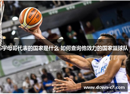 字母哥代表的国家是什么 如何查询他效力的国家篮球队 字母哥代表的国家是什么 如何查询他效力的国家篮球队