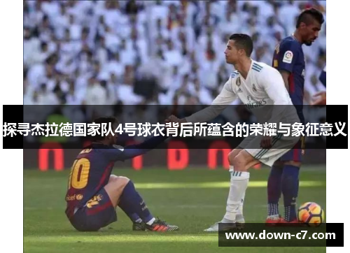 探寻杰拉德国家队4号球衣背后所蕴含的荣耀与象征意义 探寻杰拉德国家队4号球衣背后所蕴含的荣耀与象征意义