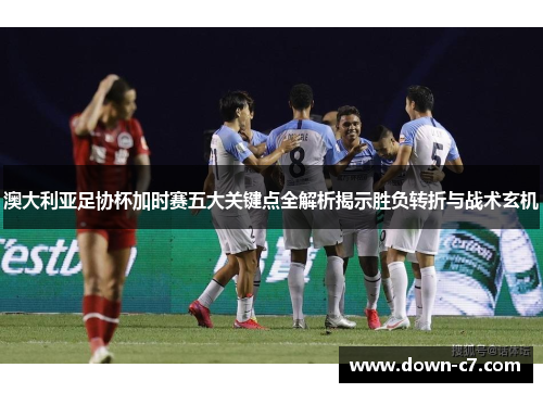 澳大利亚足协杯加时赛五大关键点全解析揭示胜负转折与战术玄机 澳大利亚足协杯加时赛五大关键点全解析揭示胜负转折与战术玄机