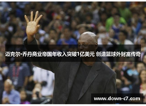 迈克尔·乔丹商业帝国年收入突破1亿美元 创造篮球外财富传奇 迈克尔·乔丹商业帝国年收入突破1亿美元 创造篮球外财富传奇