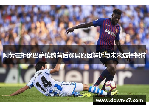 阿劳霍拒绝巴萨续约背后深层原因解析与未来选择探讨 阿劳霍拒绝巴萨续约背后深层原因解析与未来选择探讨