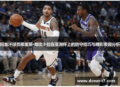 阿富汗球员哈里斯·哈比卜拉在亚洲杯上的防守技巧与精彩表现分析