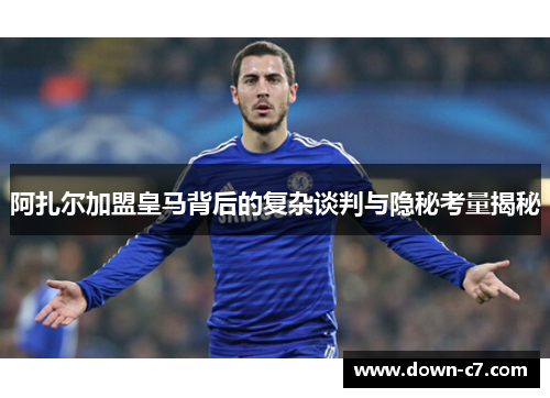 阿扎尔加盟皇马背后的复杂谈判与隐秘考量揭秘 阿扎尔加盟皇马背后的复杂谈判与隐秘考量揭秘