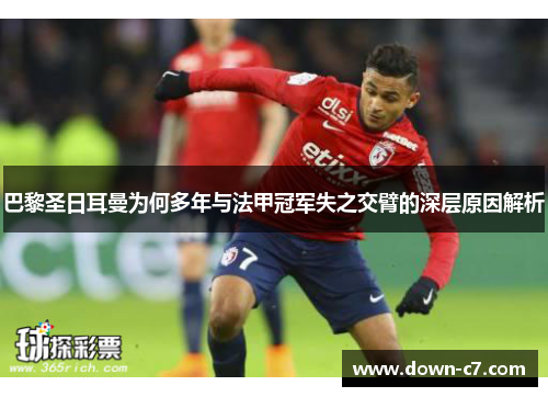 巴黎圣日耳曼为何多年与法甲冠军失之交臂的深层原因解析