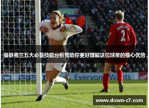 曼联弗兰五大必备技能分析帮助你更好理解这位球星的核心优势