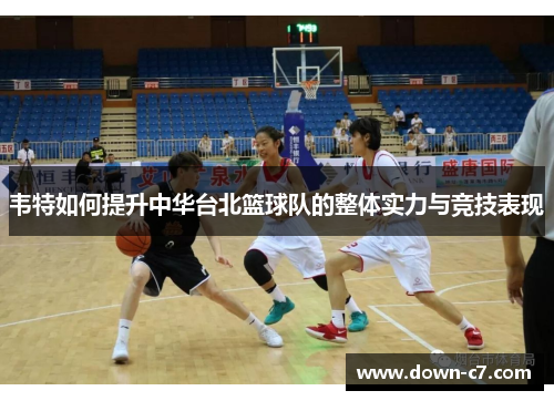 韦特如何提升中华台北篮球队的整体实力与竞技表现 韦特如何提升中华台北篮球队的整体实力与竞技表现