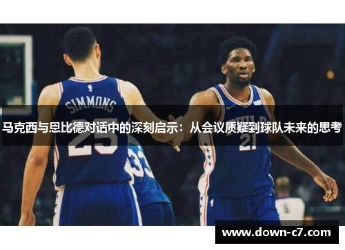 马克西与恩比德对话中的深刻启示:从会议质疑到球队未来的思考 马克西与恩比德对话中的深刻启示:从会议质疑到球队未来的思考