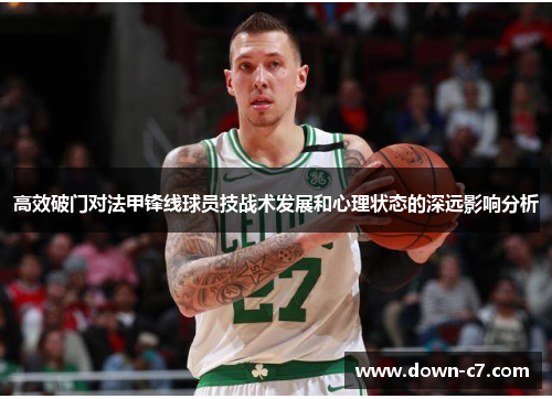 高效破门对法甲锋线球员技战术发展和心理状态的深远影响分析 高效破门对法甲锋线球员技战术发展和心理状态的深远影响分析