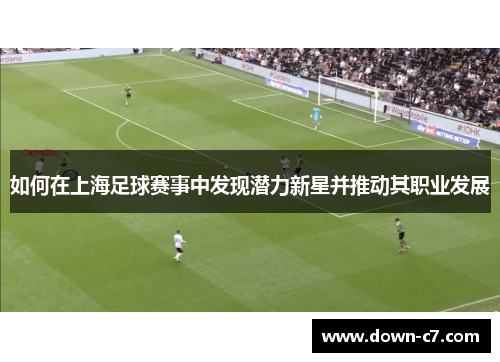 如何在上海足球赛事中发现潜力新星并推动其职业发展