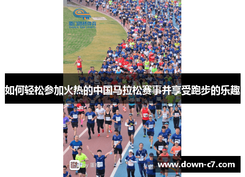 如何轻松参加火热的中国马拉松赛事并享受跑步的乐趣