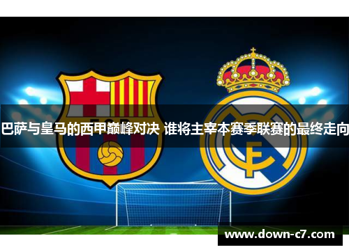 巴萨与皇马的西甲巅峰对决 谁将主宰本赛季联赛的最终走向 巴萨与皇马的西甲巅峰对决 谁将主宰本赛季联赛的最终走向