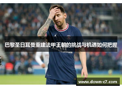 巴黎圣日耳曼重建法甲王朝的挑战与机遇如何把握