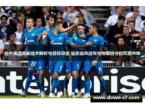 拉齐奥蓝鹰新战术解析与目标设定 追求高效进攻与稳固防守的双重突破 拉齐奥蓝鹰新战术解析与目标设定 追求高效进攻与稳固防守的双重突破
