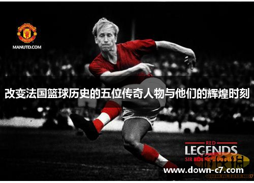 改变法国篮球历史的五位传奇人物与他们的辉煌时刻