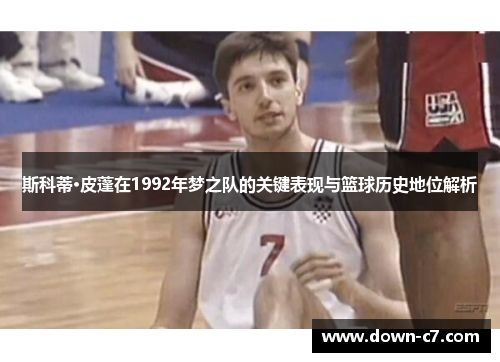 斯科蒂·皮蓬在1992年梦之队的关键表现与篮球历史地位解析 斯科蒂·皮蓬在1992年梦之队的关键表现与篮球历史地位解析