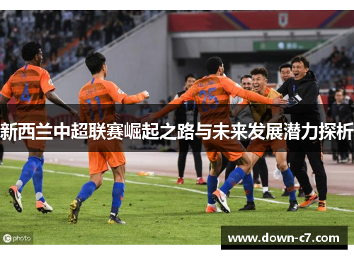 新西兰中超联赛崛起之路与未来发展潜力探析 新西兰中超联赛崛起之路与未来发展潜力探析