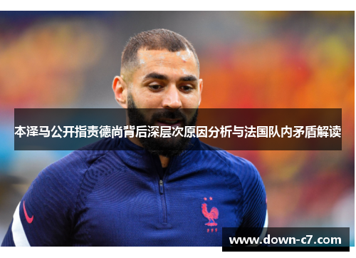 本泽马公开指责德尚背后深层次原因分析与法国队内矛盾解读