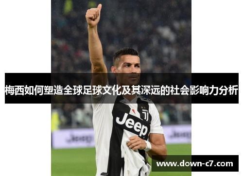 梅西如何塑造全球足球文化及其深远的社会影响力分析