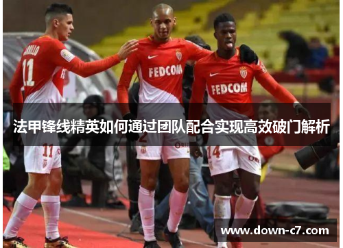 法甲锋线精英如何通过团队配合实现高效破门解析 法甲锋线精英如何通过团队配合实现高效破门解析