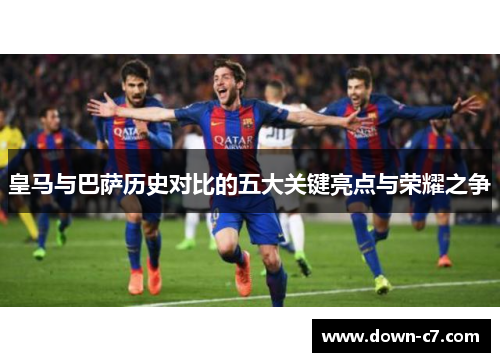 皇马与巴萨历史对比的五大关键亮点与荣耀之争