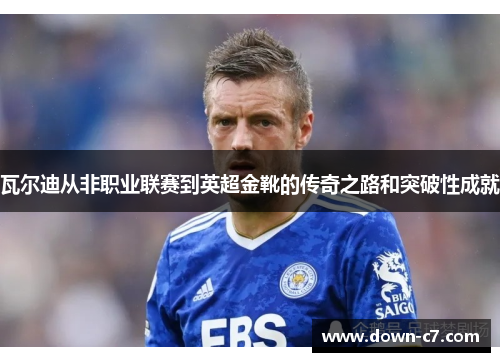 瓦尔迪从非职业联赛到英超金靴的传奇之路和突破性成就