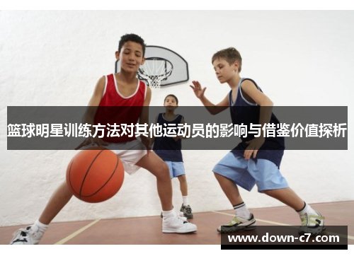 篮球明星训练方法对其他运动员的影响与借鉴价值探析 篮球明星训练方法对其他运动员的影响与借鉴价值探析