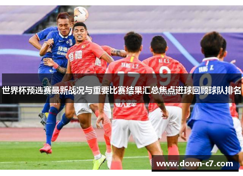世界杯预选赛最新战况与重要比赛结果汇总焦点进球回顾球队排名