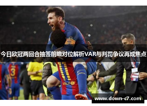 今日欧冠两回合抽签前瞻对位解析VAR与判罚争议再成焦点