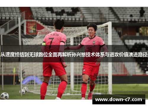 从速度终结到无球跑位全面再解析孙兴慜技术体系与进攻价值演进路径
