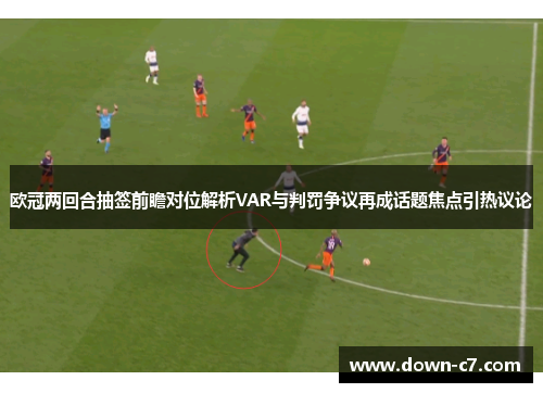 欧冠两回合抽签前瞻对位解析VAR与判罚争议再成话题焦点引热议论
