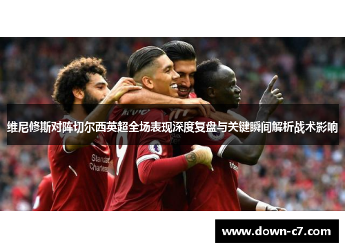 维尼修斯对阵切尔西英超全场表现深度复盘与关键瞬间解析战术影响 维尼修斯对阵切尔西英超全场表现深度复盘与关键瞬间解析战术影响