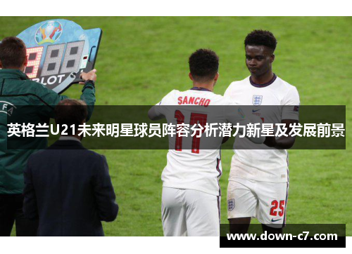 英格兰U21未来明星球员阵容分析潜力新星及发展前景 英格兰U21未来明星球员阵容分析潜力新星及发展前景