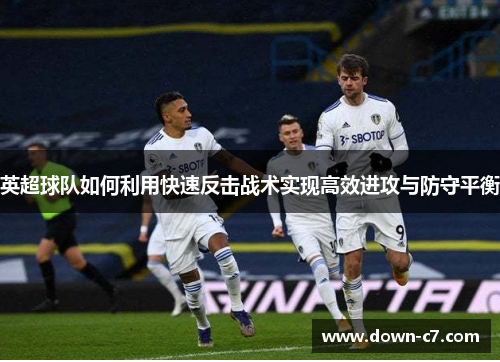 英超球队如何利用快速反击战术实现高效进攻与防守平衡 英超球队如何利用快速反击战术实现高效进攻与防守平衡