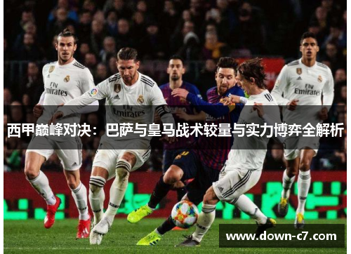 西甲巅峰对决:巴萨与皇马战术较量与实力博弈全解析 西甲巅峰对决:巴萨与皇马战术较量与实力博弈全解析