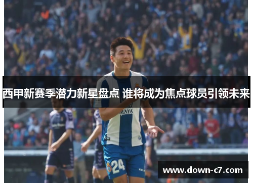 西甲新赛季潜力新星盘点 谁将成为焦点球员引领未来 西甲新赛季潜力新星盘点 谁将成为焦点球员引领未来