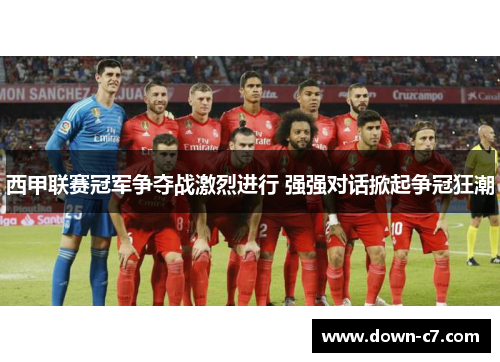 西甲联赛冠军争夺战激烈进行 强强对话掀起争冠狂潮 西甲联赛冠军争夺战激烈进行 强强对话掀起争冠狂潮