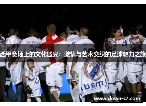 西甲赛场上的文化盛宴:激情与艺术交织的足球魅力之旅 西甲赛场上的文化盛宴:激情与艺术交织的足球魅力之旅