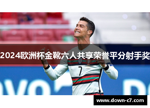 2024欧洲杯金靴六人共享荣誉平分射手奖 2024欧洲杯金靴六人共享荣誉平分射手奖