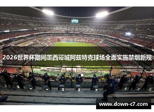 2026世界杯期间墨西哥城阿兹特克球场全面实施禁烟新规