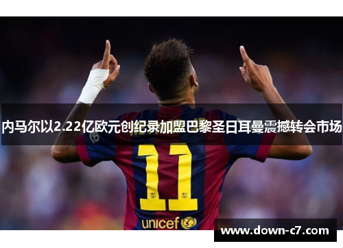 内马尔以2.22亿欧元创纪录加盟巴黎圣日耳曼震撼转会市场