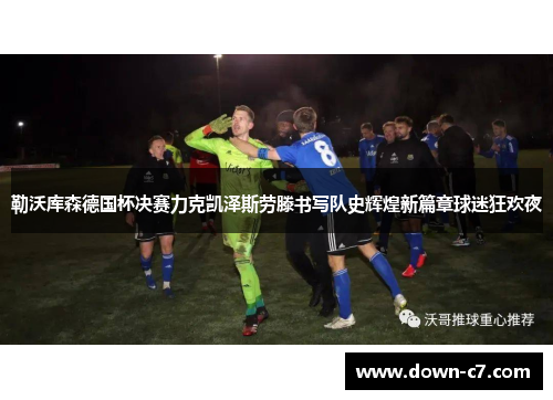 勒沃库森德国杯决赛力克凯泽斯劳滕书写队史辉煌新篇章球迷狂欢夜 勒沃库森德国杯决赛力克凯泽斯劳滕书写队史辉煌新篇章球迷狂欢夜