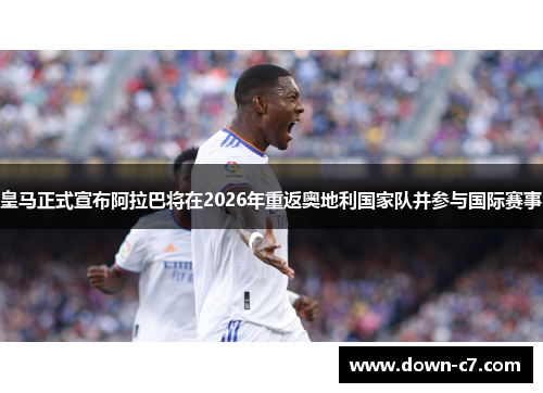 皇马正式宣布阿拉巴将在2026年重返奥地利国家队并参与国际赛事