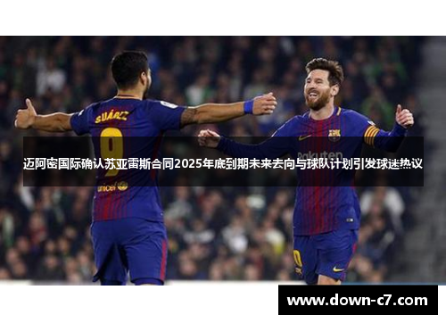 迈阿密国际确认苏亚雷斯合同2025年底到期未来去向与球队计划引发球迷热议