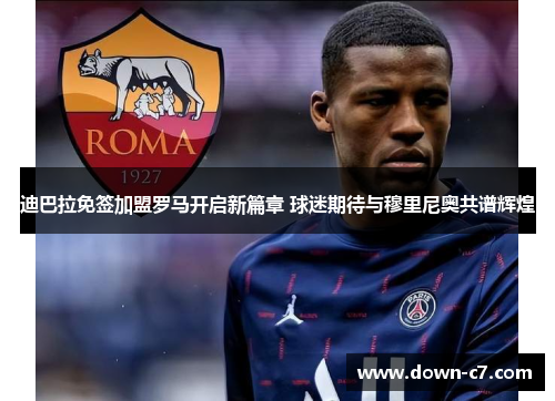 迪巴拉免签加盟罗马开启新篇章 球迷期待与穆里尼奥共谱辉煌